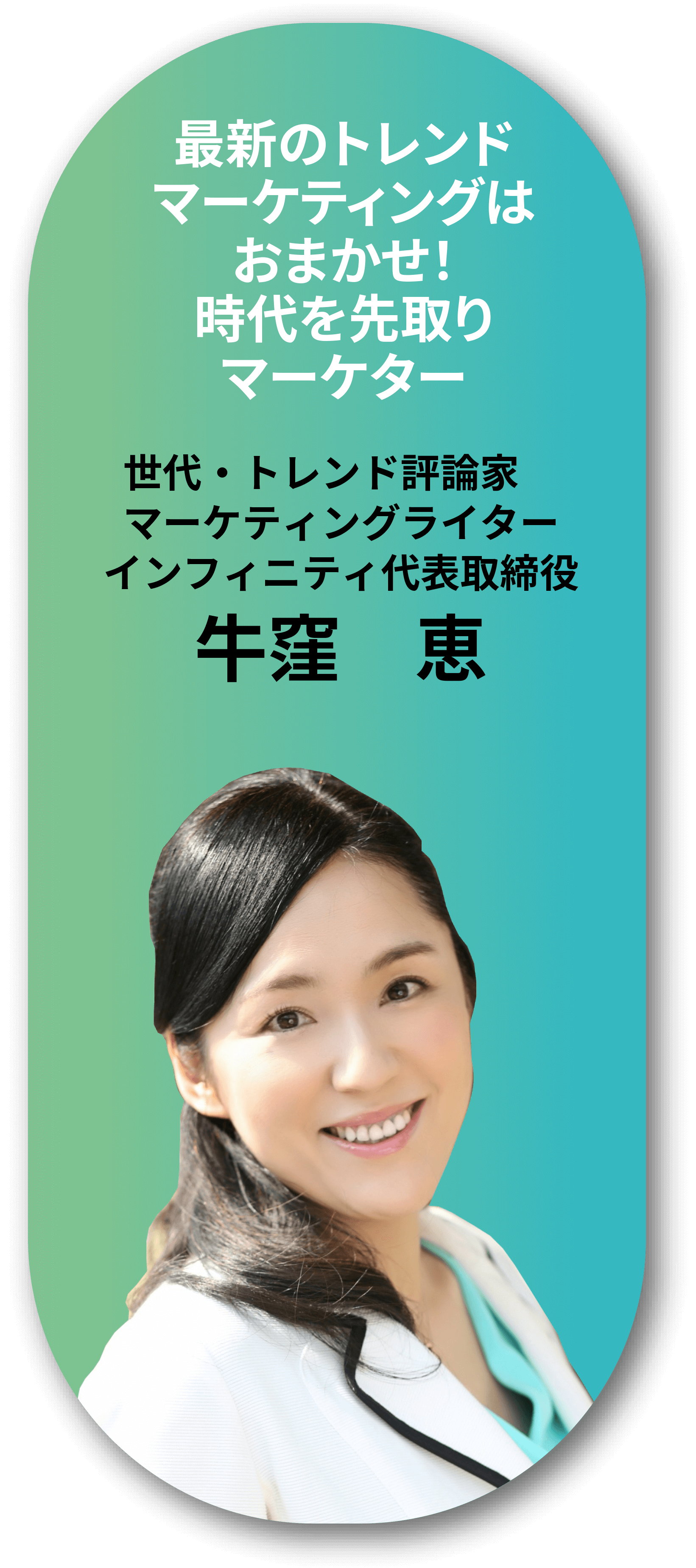 最新のトレンドマーケティングはおまかせ！時代を先取りマーケター。最新のトレンドマーケティングはおまかせ！時代を先取りマーケター。世代・トレンド評論家。マーケティングライター。インフィニティ代表取締役 牛窪　恵