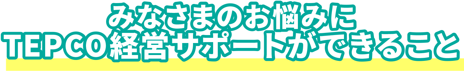 みなさまのお悩みTEPCO経営サポートができること